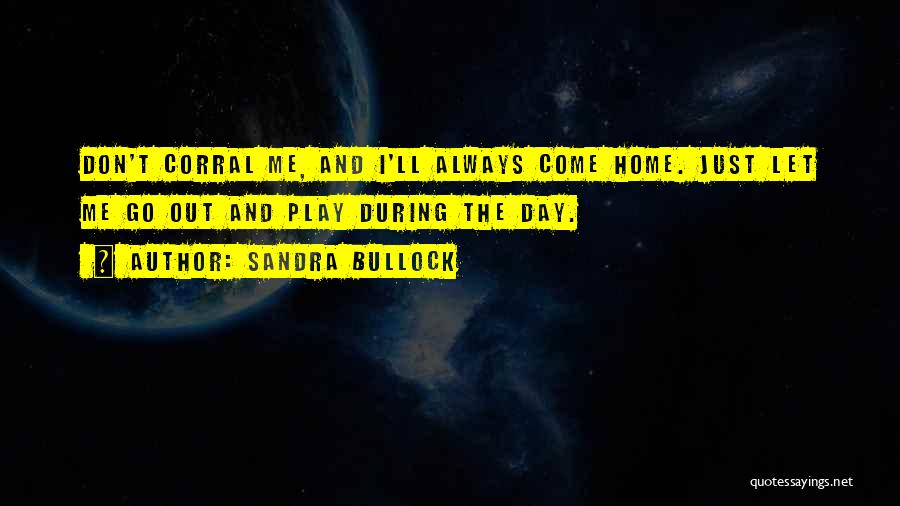 Sandra Bullock Quotes: Don't Corral Me, And I'll Always Come Home. Just Let Me Go Out And Play During The Day.