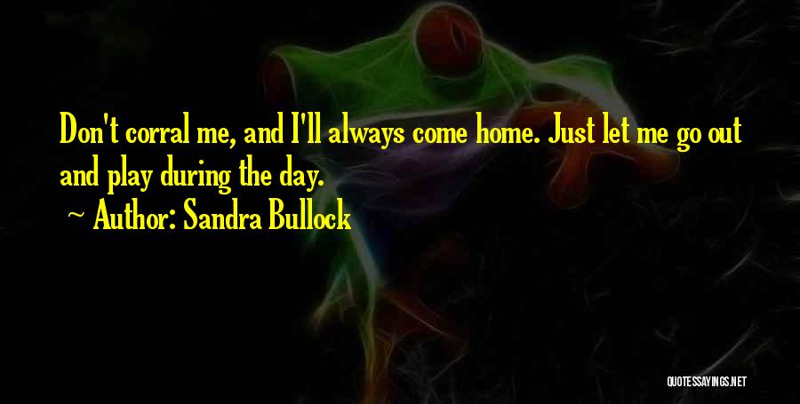 Sandra Bullock Quotes: Don't Corral Me, And I'll Always Come Home. Just Let Me Go Out And Play During The Day.