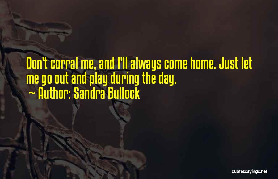 Sandra Bullock Quotes: Don't Corral Me, And I'll Always Come Home. Just Let Me Go Out And Play During The Day.