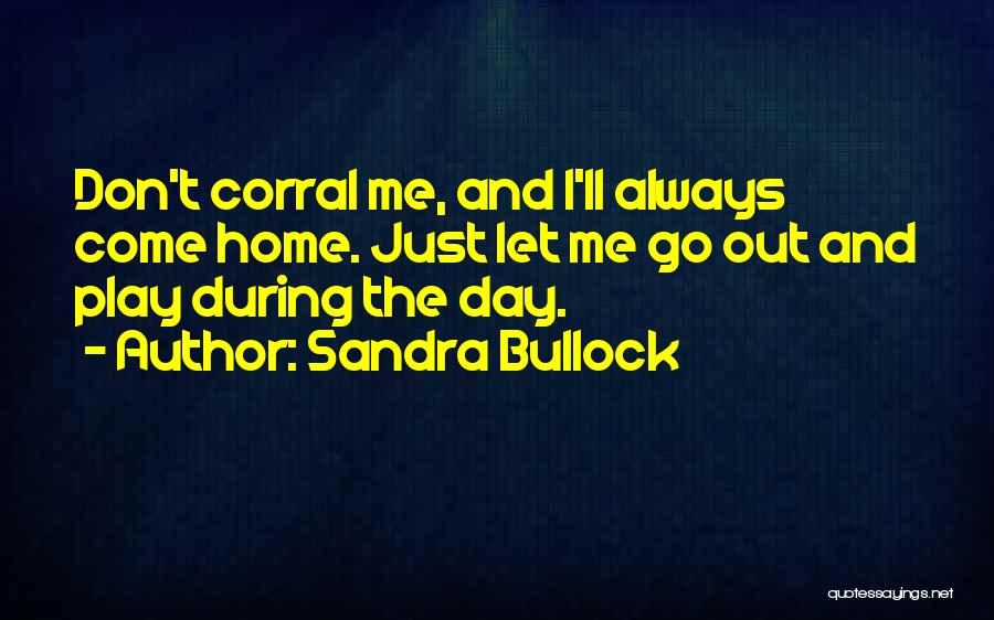 Sandra Bullock Quotes: Don't Corral Me, And I'll Always Come Home. Just Let Me Go Out And Play During The Day.