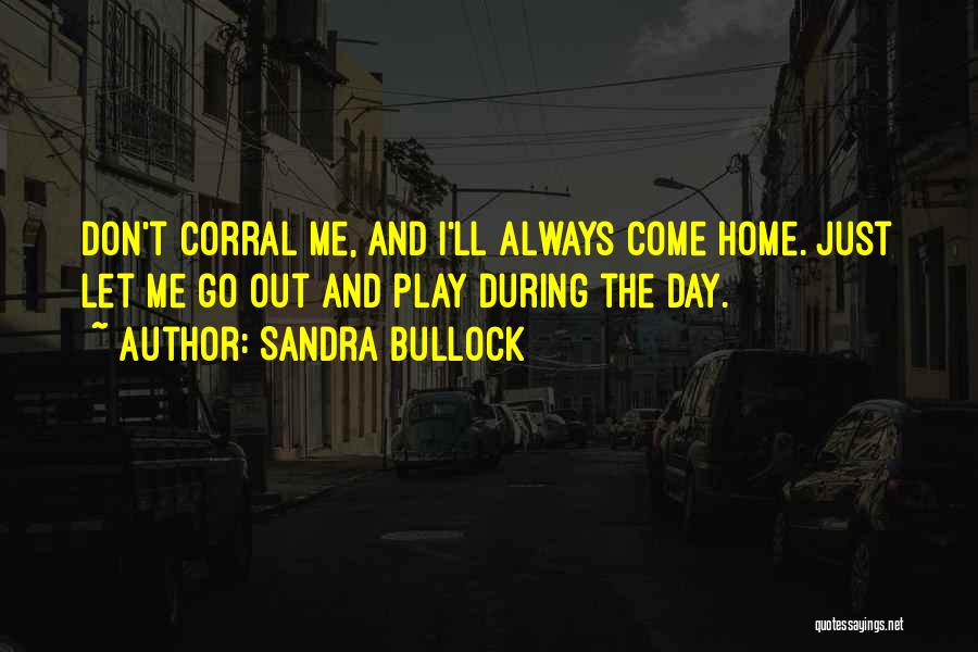 Sandra Bullock Quotes: Don't Corral Me, And I'll Always Come Home. Just Let Me Go Out And Play During The Day.