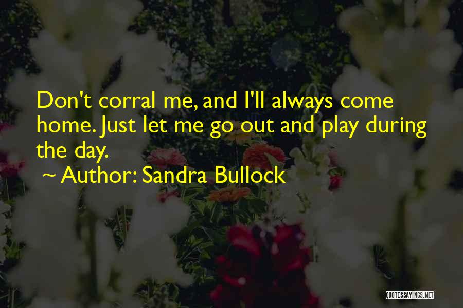 Sandra Bullock Quotes: Don't Corral Me, And I'll Always Come Home. Just Let Me Go Out And Play During The Day.