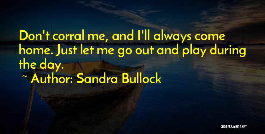 Sandra Bullock Quotes: Don't Corral Me, And I'll Always Come Home. Just Let Me Go Out And Play During The Day.