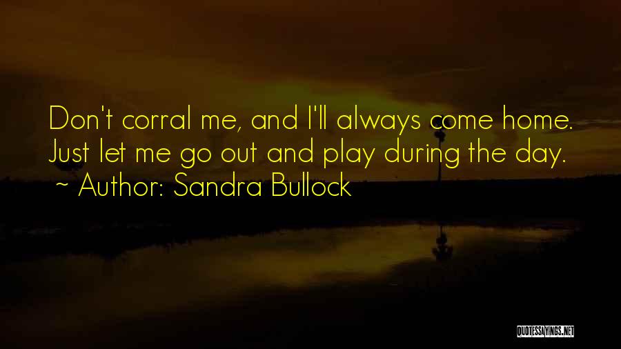 Sandra Bullock Quotes: Don't Corral Me, And I'll Always Come Home. Just Let Me Go Out And Play During The Day.