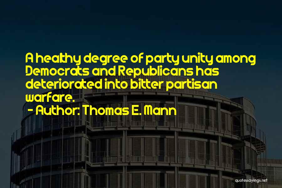 Thomas E. Mann Quotes: A Healthy Degree Of Party Unity Among Democrats And Republicans Has Deteriorated Into Bitter Partisan Warfare.