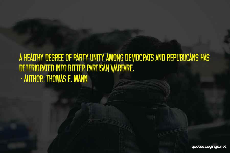 Thomas E. Mann Quotes: A Healthy Degree Of Party Unity Among Democrats And Republicans Has Deteriorated Into Bitter Partisan Warfare.