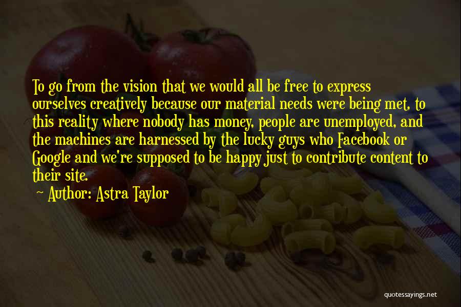 Astra Taylor Quotes: To Go From The Vision That We Would All Be Free To Express Ourselves Creatively Because Our Material Needs Were