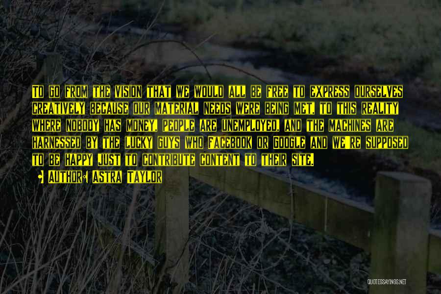 Astra Taylor Quotes: To Go From The Vision That We Would All Be Free To Express Ourselves Creatively Because Our Material Needs Were