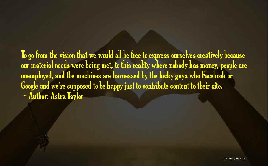 Astra Taylor Quotes: To Go From The Vision That We Would All Be Free To Express Ourselves Creatively Because Our Material Needs Were