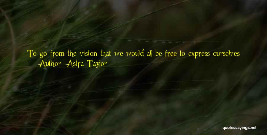 Astra Taylor Quotes: To Go From The Vision That We Would All Be Free To Express Ourselves Creatively Because Our Material Needs Were
