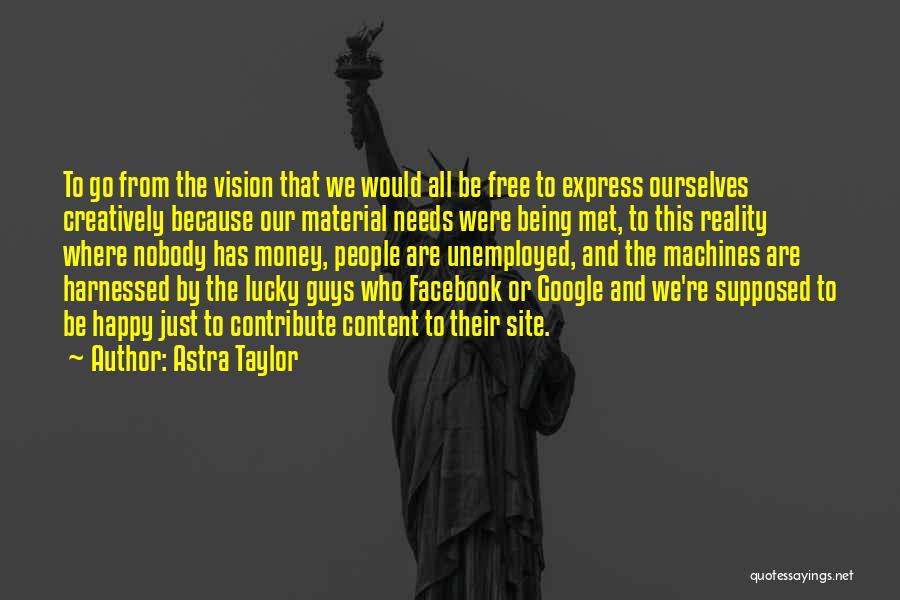 Astra Taylor Quotes: To Go From The Vision That We Would All Be Free To Express Ourselves Creatively Because Our Material Needs Were