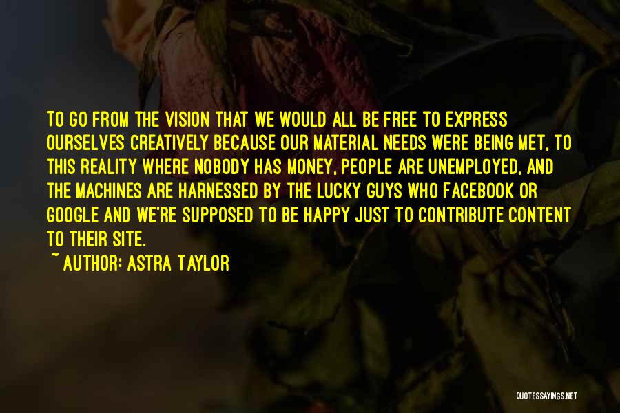 Astra Taylor Quotes: To Go From The Vision That We Would All Be Free To Express Ourselves Creatively Because Our Material Needs Were