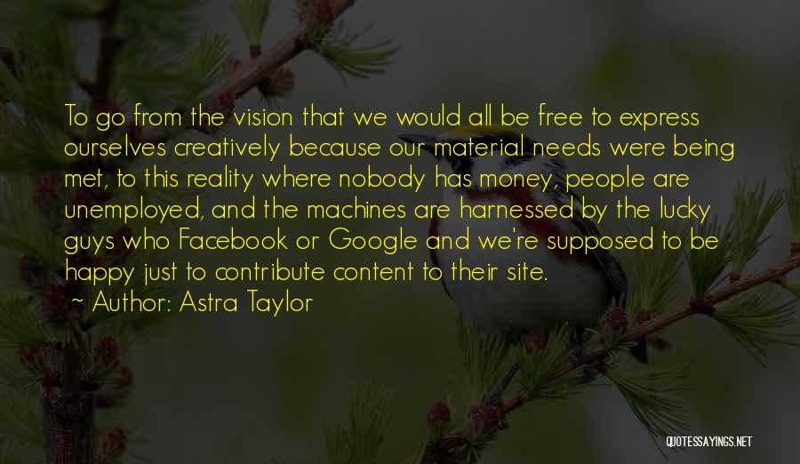 Astra Taylor Quotes: To Go From The Vision That We Would All Be Free To Express Ourselves Creatively Because Our Material Needs Were