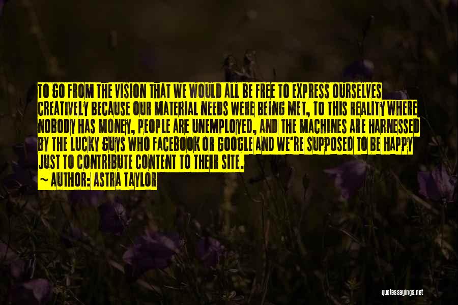 Astra Taylor Quotes: To Go From The Vision That We Would All Be Free To Express Ourselves Creatively Because Our Material Needs Were