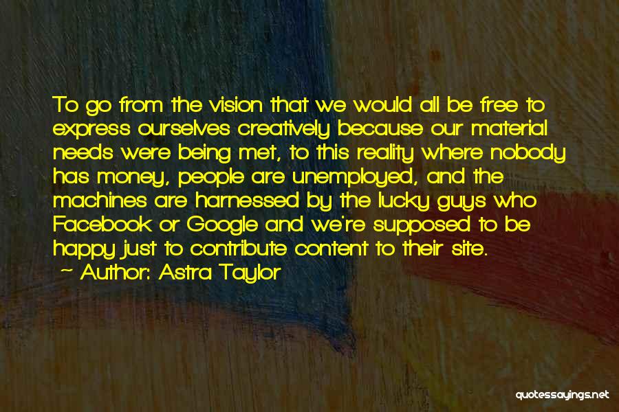 Astra Taylor Quotes: To Go From The Vision That We Would All Be Free To Express Ourselves Creatively Because Our Material Needs Were