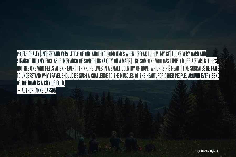 Anne Carson Quotes: People Really Understand Very Little Of One Another. Sometimes When I Speak To Him, My Cid Looks Very Hard And