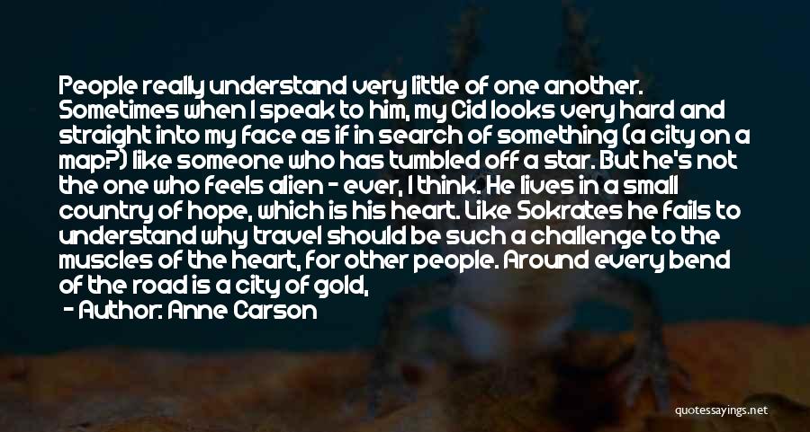 Anne Carson Quotes: People Really Understand Very Little Of One Another. Sometimes When I Speak To Him, My Cid Looks Very Hard And