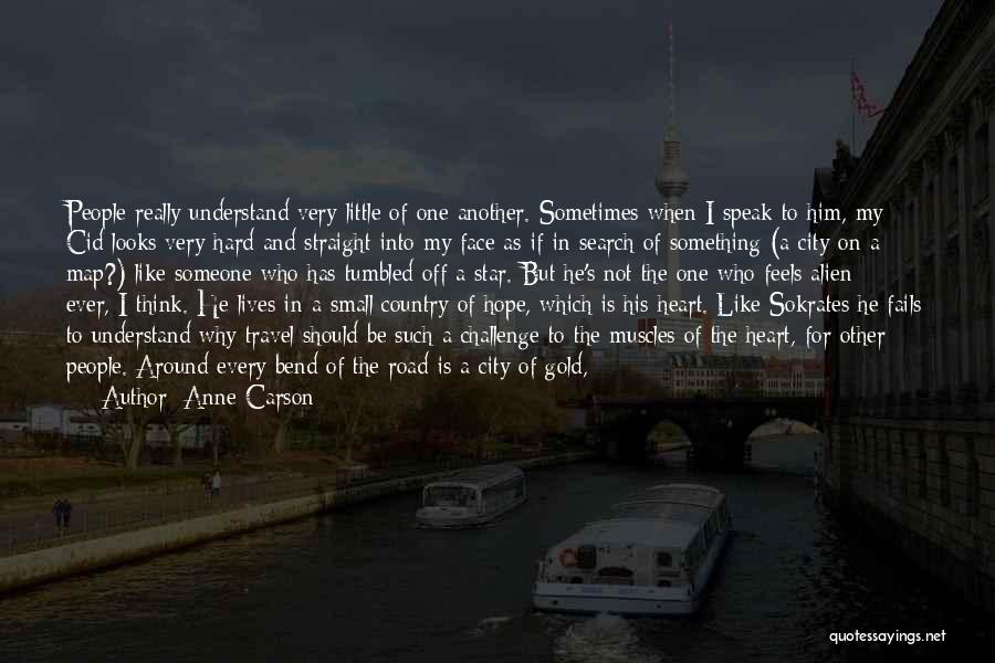 Anne Carson Quotes: People Really Understand Very Little Of One Another. Sometimes When I Speak To Him, My Cid Looks Very Hard And