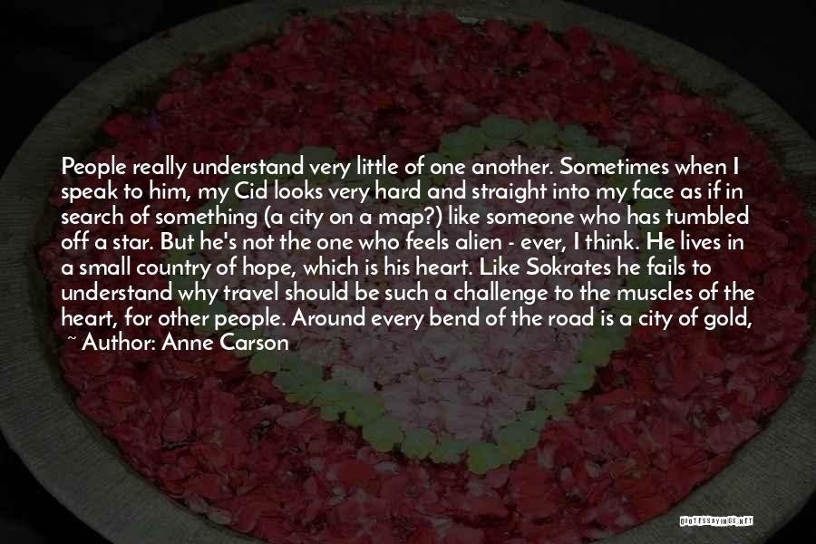 Anne Carson Quotes: People Really Understand Very Little Of One Another. Sometimes When I Speak To Him, My Cid Looks Very Hard And