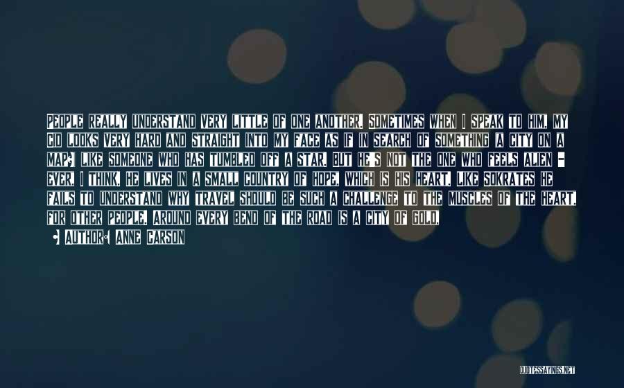 Anne Carson Quotes: People Really Understand Very Little Of One Another. Sometimes When I Speak To Him, My Cid Looks Very Hard And