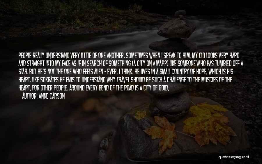 Anne Carson Quotes: People Really Understand Very Little Of One Another. Sometimes When I Speak To Him, My Cid Looks Very Hard And