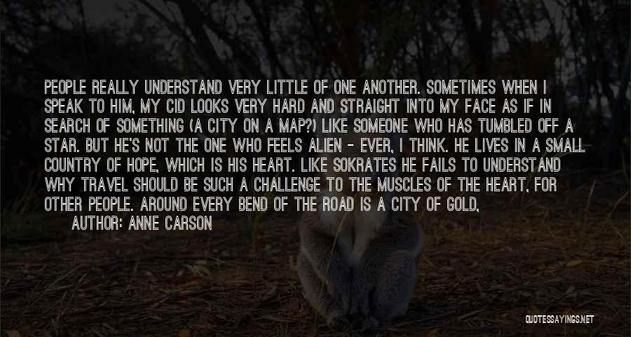 Anne Carson Quotes: People Really Understand Very Little Of One Another. Sometimes When I Speak To Him, My Cid Looks Very Hard And