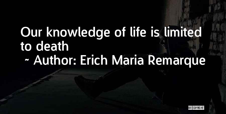 Erich Maria Remarque Quotes: Our Knowledge Of Life Is Limited To Death