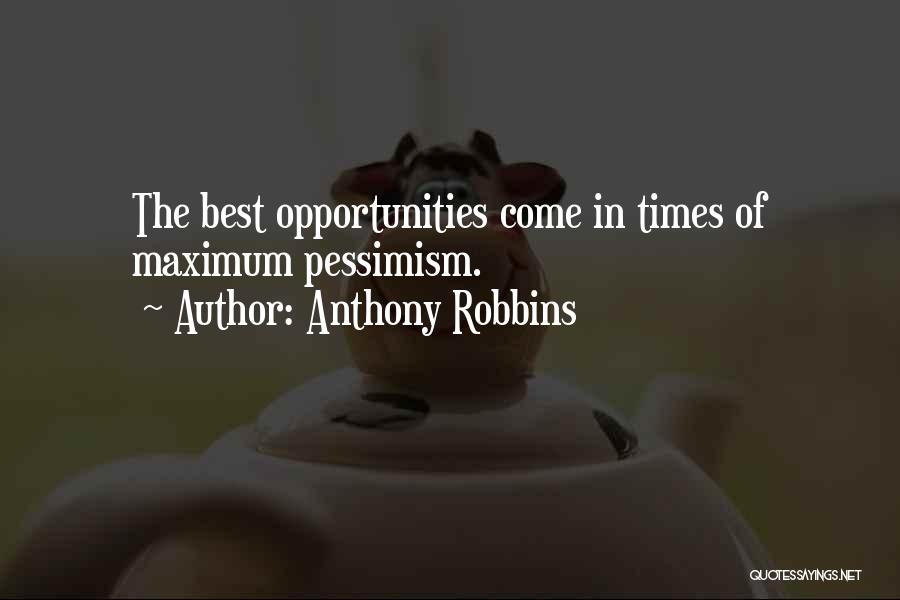 Anthony Robbins Quotes: The Best Opportunities Come In Times Of Maximum Pessimism.