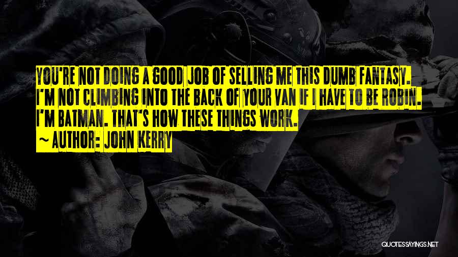 John Kerry Quotes: You're Not Doing A Good Job Of Selling Me This Dumb Fantasy. I'm Not Climbing Into The Back Of Your