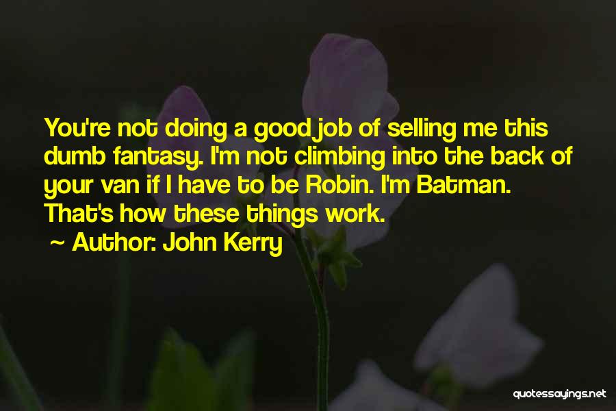 John Kerry Quotes: You're Not Doing A Good Job Of Selling Me This Dumb Fantasy. I'm Not Climbing Into The Back Of Your