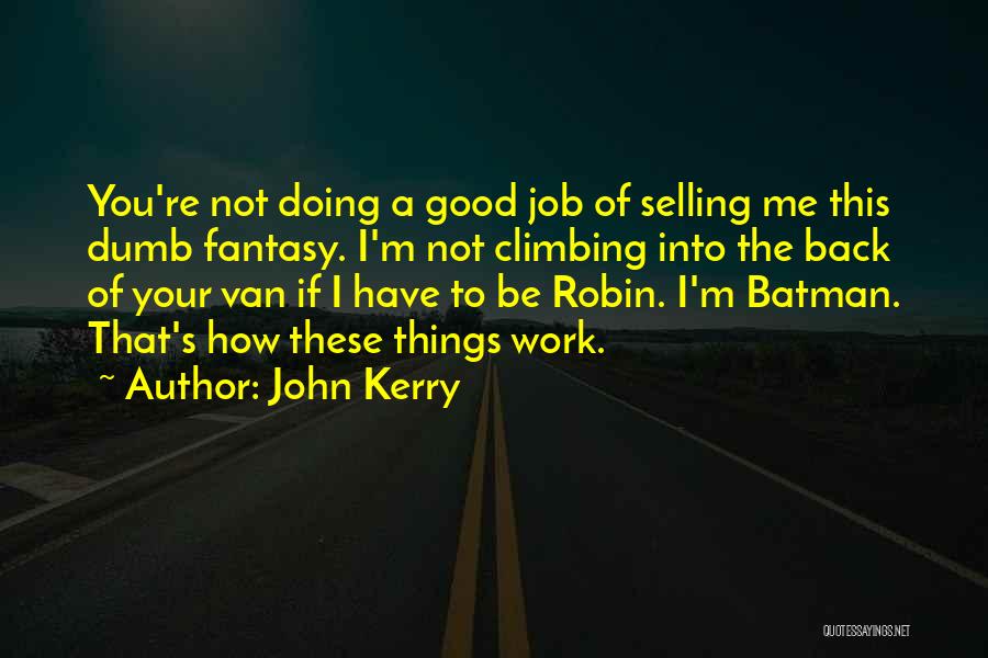 John Kerry Quotes: You're Not Doing A Good Job Of Selling Me This Dumb Fantasy. I'm Not Climbing Into The Back Of Your