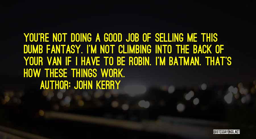 John Kerry Quotes: You're Not Doing A Good Job Of Selling Me This Dumb Fantasy. I'm Not Climbing Into The Back Of Your