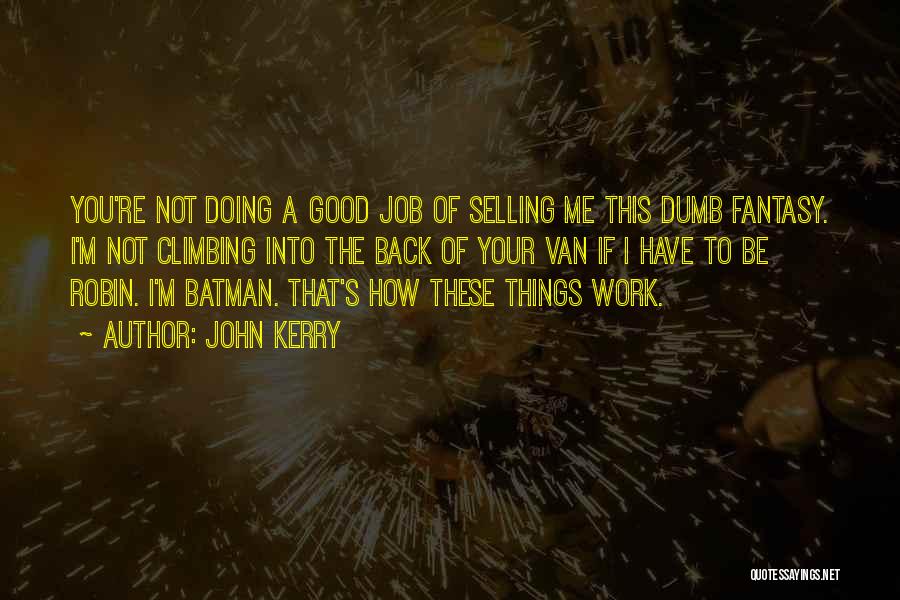 John Kerry Quotes: You're Not Doing A Good Job Of Selling Me This Dumb Fantasy. I'm Not Climbing Into The Back Of Your