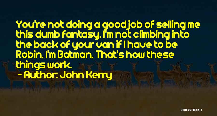 John Kerry Quotes: You're Not Doing A Good Job Of Selling Me This Dumb Fantasy. I'm Not Climbing Into The Back Of Your