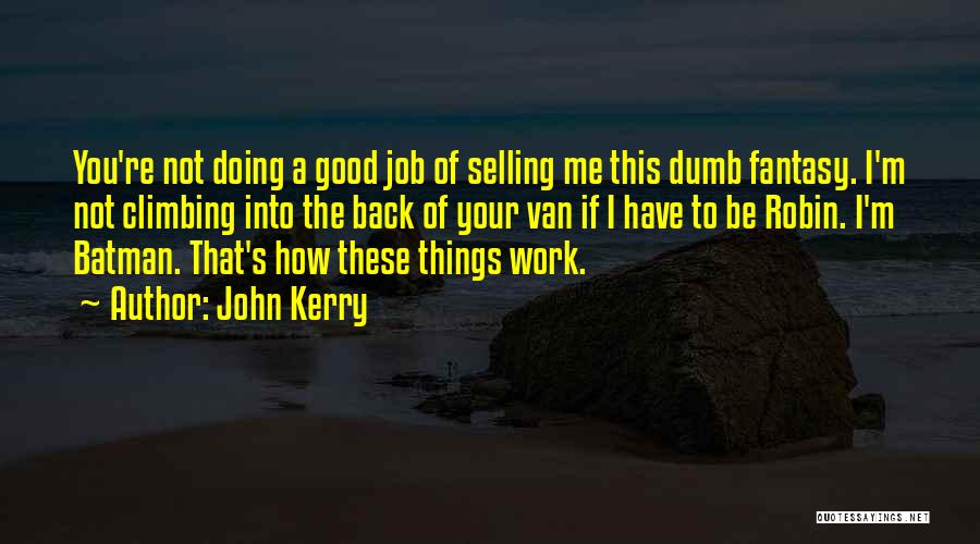 John Kerry Quotes: You're Not Doing A Good Job Of Selling Me This Dumb Fantasy. I'm Not Climbing Into The Back Of Your