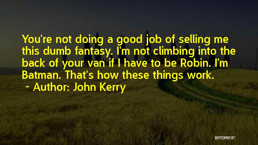 John Kerry Quotes: You're Not Doing A Good Job Of Selling Me This Dumb Fantasy. I'm Not Climbing Into The Back Of Your