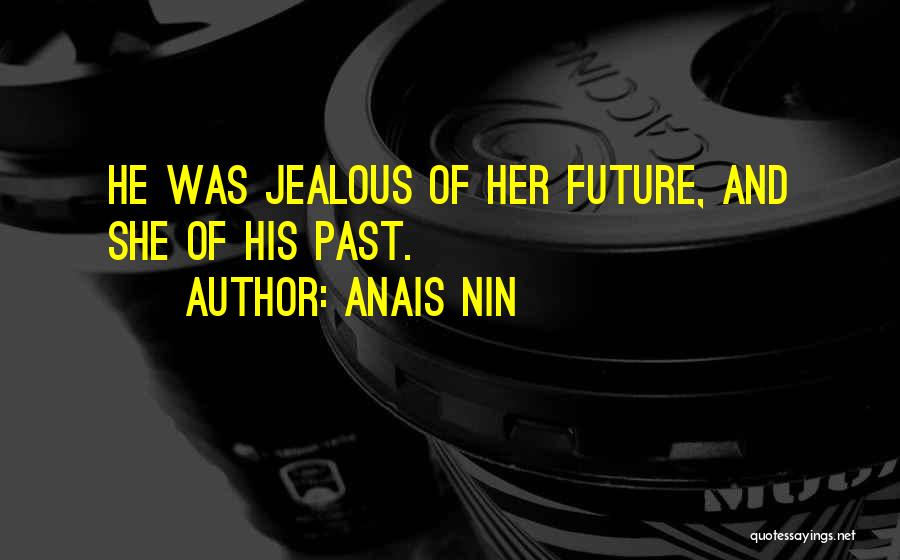 Anais Nin Quotes: He Was Jealous Of Her Future, And She Of His Past.