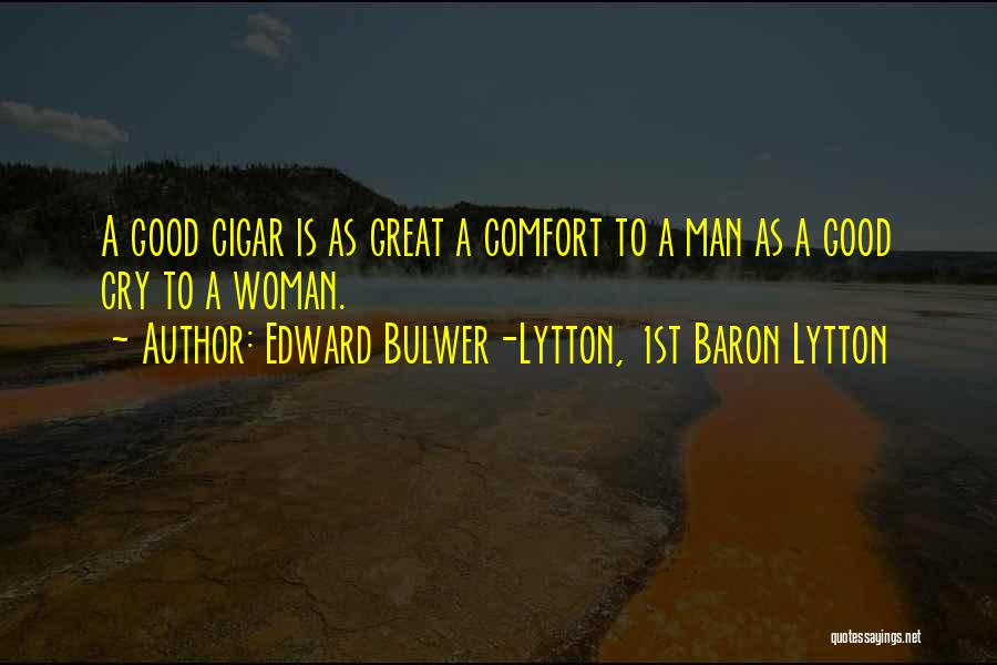 Edward Bulwer-Lytton, 1st Baron Lytton Quotes: A Good Cigar Is As Great A Comfort To A Man As A Good Cry To A Woman.
