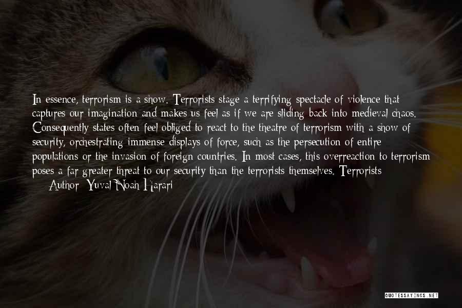 Yuval Noah Harari Quotes: In Essence, Terrorism Is A Show. Terrorists Stage A Terrifying Spectacle Of Violence That Captures Our Imagination And Makes Us