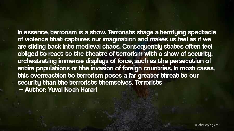 Yuval Noah Harari Quotes: In Essence, Terrorism Is A Show. Terrorists Stage A Terrifying Spectacle Of Violence That Captures Our Imagination And Makes Us