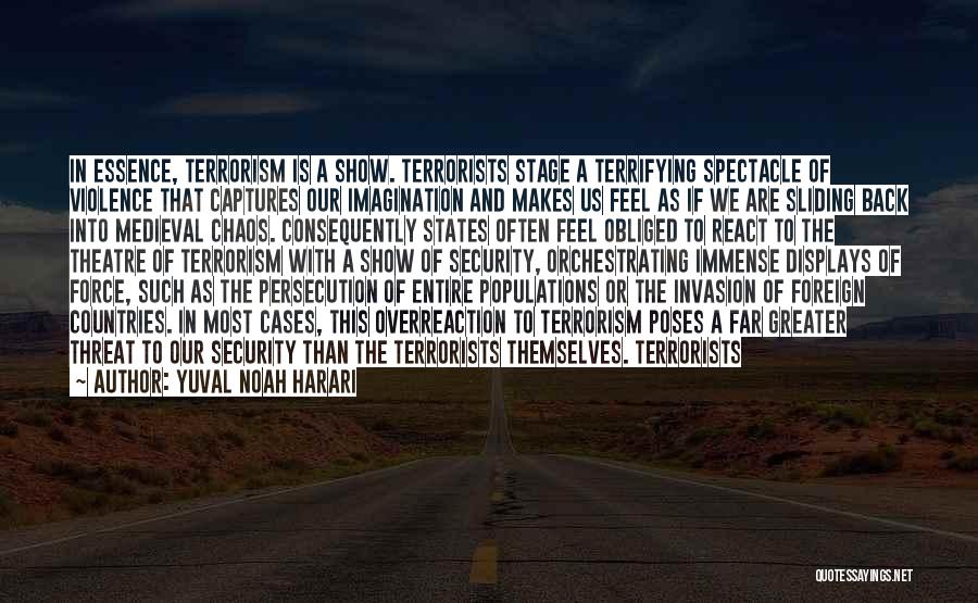 Yuval Noah Harari Quotes: In Essence, Terrorism Is A Show. Terrorists Stage A Terrifying Spectacle Of Violence That Captures Our Imagination And Makes Us