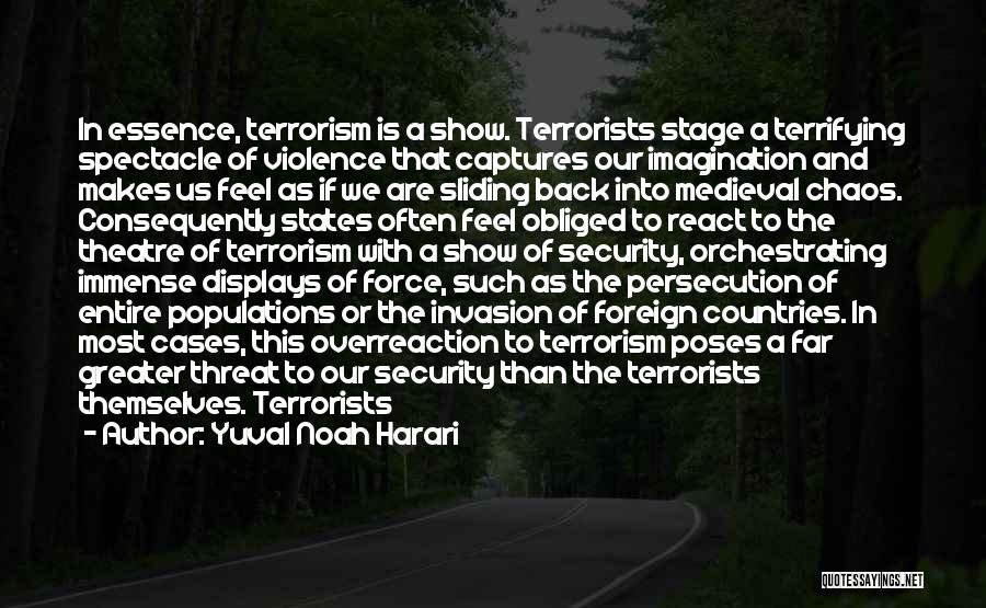Yuval Noah Harari Quotes: In Essence, Terrorism Is A Show. Terrorists Stage A Terrifying Spectacle Of Violence That Captures Our Imagination And Makes Us