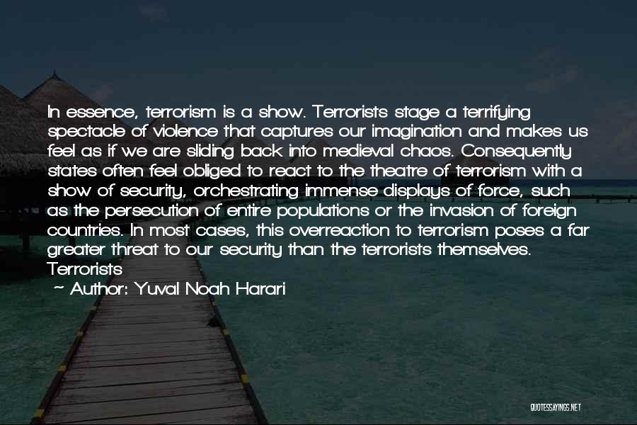 Yuval Noah Harari Quotes: In Essence, Terrorism Is A Show. Terrorists Stage A Terrifying Spectacle Of Violence That Captures Our Imagination And Makes Us