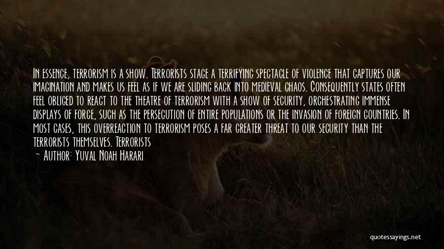 Yuval Noah Harari Quotes: In Essence, Terrorism Is A Show. Terrorists Stage A Terrifying Spectacle Of Violence That Captures Our Imagination And Makes Us