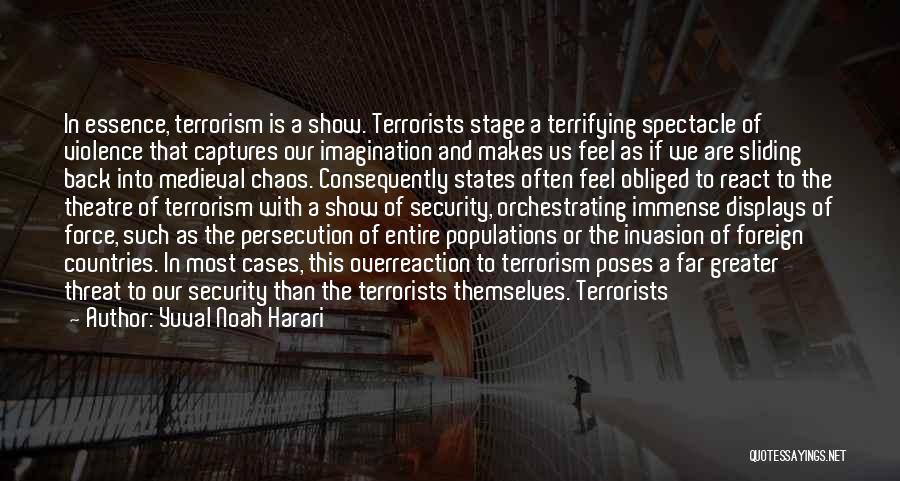 Yuval Noah Harari Quotes: In Essence, Terrorism Is A Show. Terrorists Stage A Terrifying Spectacle Of Violence That Captures Our Imagination And Makes Us