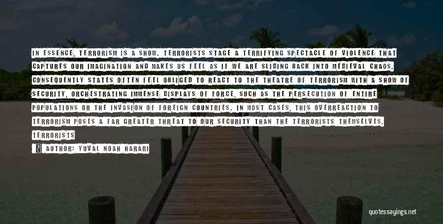 Yuval Noah Harari Quotes: In Essence, Terrorism Is A Show. Terrorists Stage A Terrifying Spectacle Of Violence That Captures Our Imagination And Makes Us