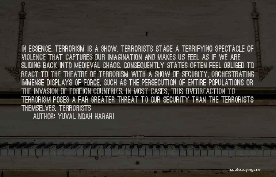 Yuval Noah Harari Quotes: In Essence, Terrorism Is A Show. Terrorists Stage A Terrifying Spectacle Of Violence That Captures Our Imagination And Makes Us