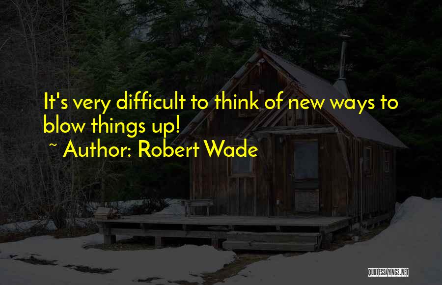 Robert Wade Quotes: It's Very Difficult To Think Of New Ways To Blow Things Up!