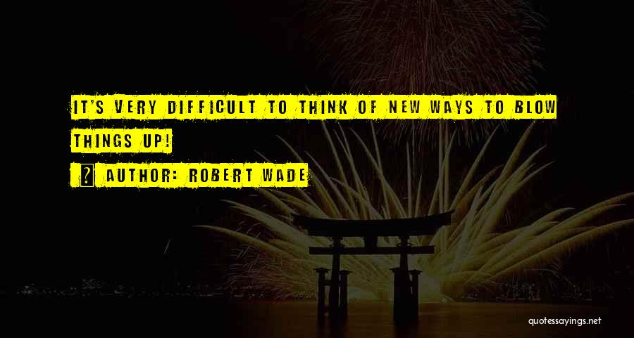 Robert Wade Quotes: It's Very Difficult To Think Of New Ways To Blow Things Up!