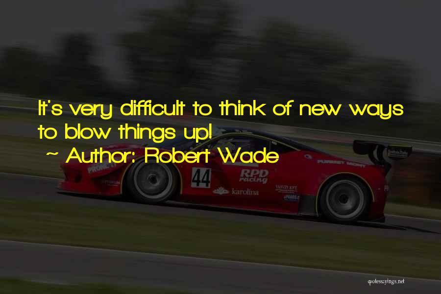Robert Wade Quotes: It's Very Difficult To Think Of New Ways To Blow Things Up!
